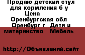 Продаю детский стул для кормления б/у › Цена ­ 600 - Оренбургская обл., Оренбург г. Дети и материнство » Мебель   
